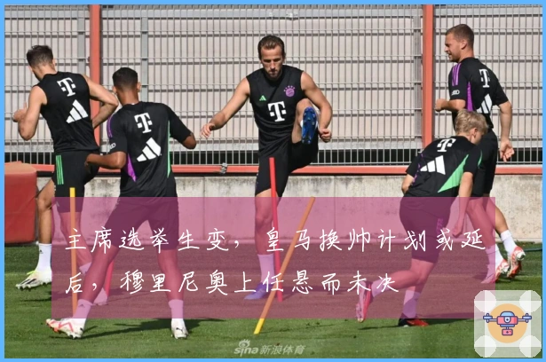 主席选举生变，皇马换帅计划或延后，穆里尼奥上任悬而未决