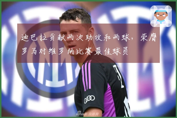 迪巴拉贡献两次助攻和两球，荣膺罗马对维罗纳比赛最佳球员