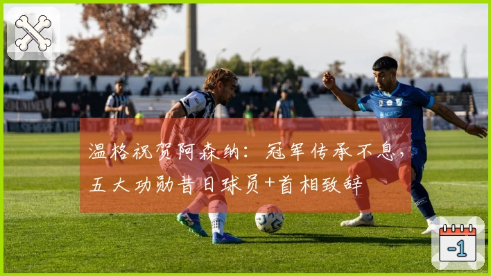 温格祝贺阿森纳：冠军传承不息，五大功勋昔日球员+首相致辞